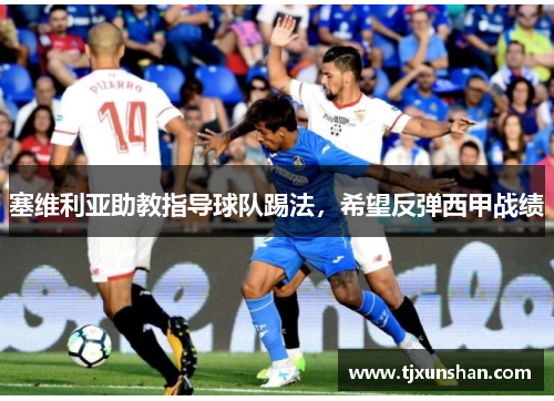 塞维利亚助教指导球队踢法，希望反弹西甲战绩