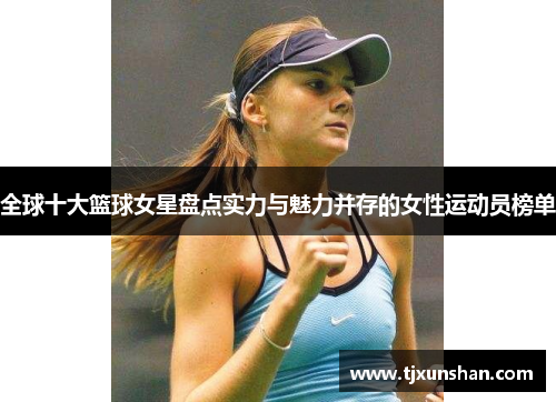 全球十大篮球女星盘点实力与魅力并存的女性运动员榜单