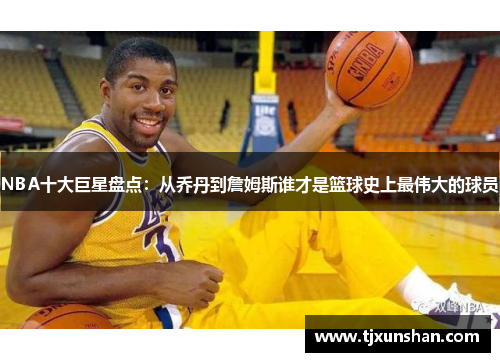 NBA十大巨星盘点：从乔丹到詹姆斯谁才是篮球史上最伟大的球员