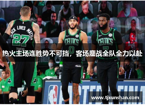 热火主场连胜势不可挡，客场鏖战全队全力以赴