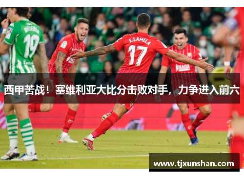 西甲苦战!塞维利亚大比分击败对手,力争进入前六