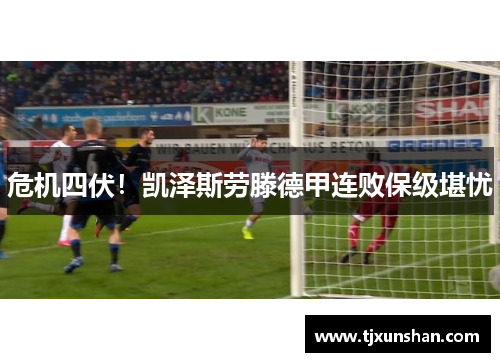 危机四伏！凯泽斯劳滕德甲连败保级堪忧