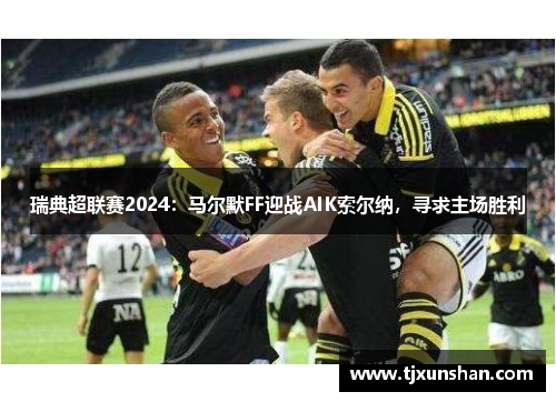 瑞典超联赛2024：马尔默FF迎战AIK索尔纳，寻求主场胜利