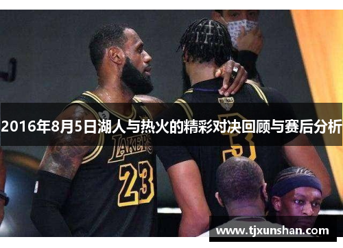 2016年8月5日湖人与热火的精彩对决回顾与赛后分析