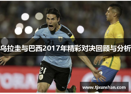 乌拉圭与巴西2017年精彩对决回顾与分析